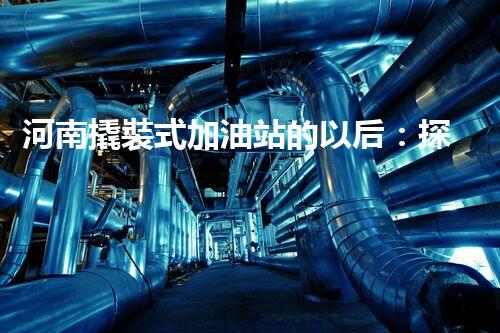 河南撬裝式加油站的以后：探索化工廠拆除領(lǐng)域的新技術(shù)和挑戰(zhàn)！